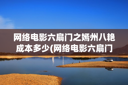 网络电影六扇门之嫣州八艳成本多少(网络电影六扇门在线观看)