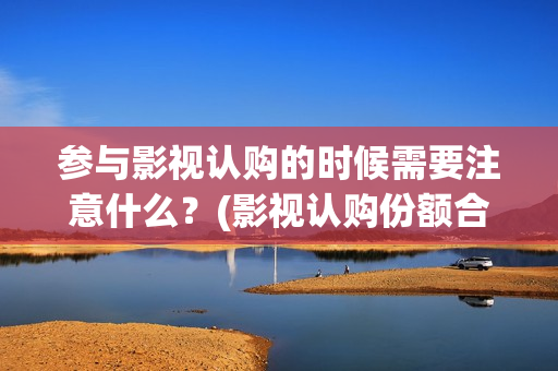 参与影视认购的时候需要注意什么？(影视认购份额合法吗)