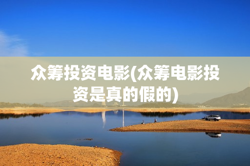 众筹投资电影(众筹电影投资是真的假的)