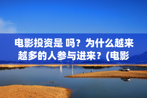 电影投资是 吗？为什么越来越多的人参与进来？(电影投资真实吗)