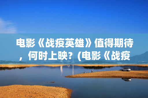 电影《战疫英雄》值得期待，何时上映？(电影《战疫英雄》)