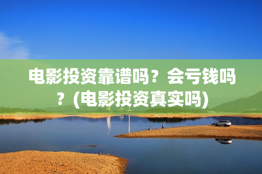 电影投资靠谱吗？会亏钱吗？(电影投资真实吗)