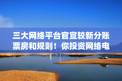 三大网络平台官宣较新分账票房和规则！你投资网络电影(中国三大网络公司是什么)