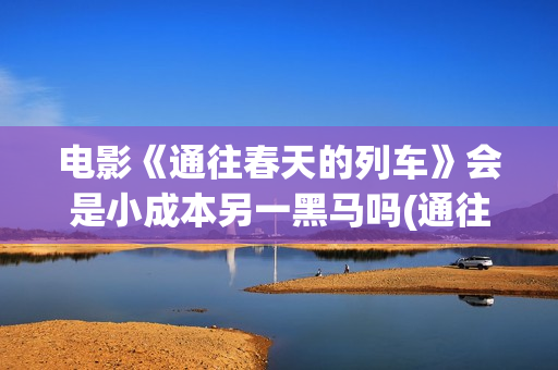 电影《通往春天的列车》会是小成本另一黑马吗(通往春天的列车票房最新预测)