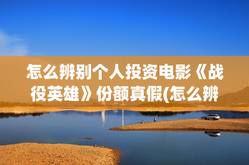 怎么辨别个人投资电影《战役英雄》份额真假(怎么辨别个人投资信息)