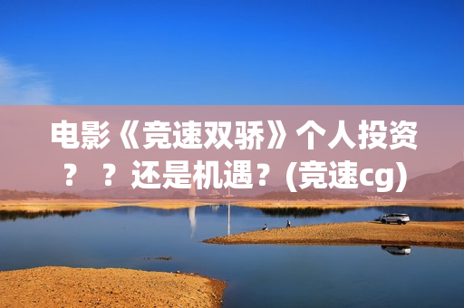 电影《竞速双骄》个人投资？ ？还是机遇？(竞速cg)