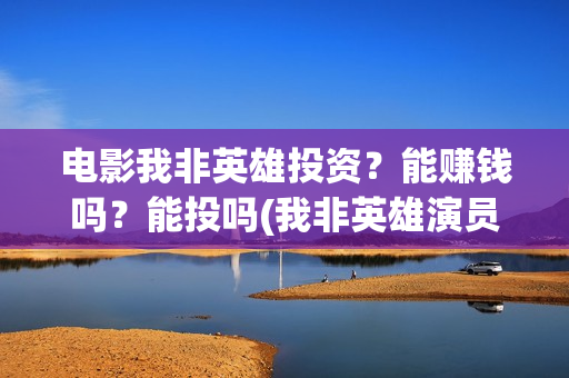 电影我非英雄投资？能赚钱吗？能投吗(我非英雄演员表)
