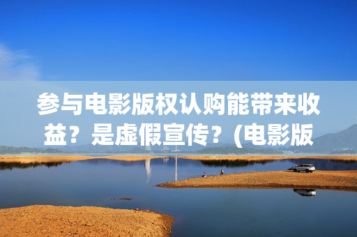 参与电影版权认购能带来收益？是虚假宣传？(电影版权申请流程及费用)