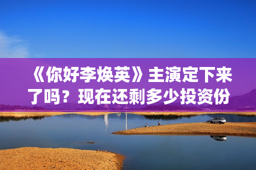 《你好李焕英》主演定下来了吗？现在还剩多少投资份额(你好李焕英小品)