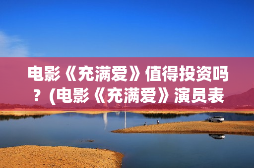 电影《充满爱》值得投资吗？(电影《充满爱》演员表)