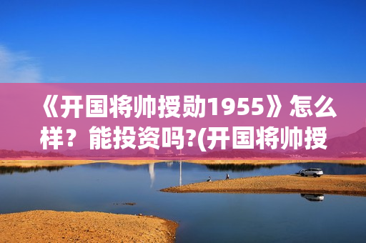 《开国将帅授勋1955》怎么样？能投资吗?(开国将帅授衔秘闻(完整版))