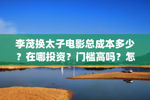 李茂换太子电影总成本多少？在哪投资？门槛高吗？怎么投资？(李茂换太子电影制作成本)