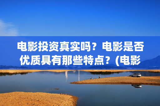 电影投资真实吗？电影是否优质具有那些特点？(电影投资可靠吗)