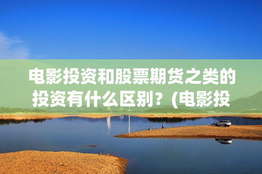 电影投资和股票期货之类的投资有什么区别？(电影投资和股票的关系)
