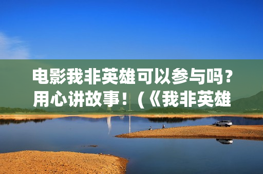 电影我非英雄可以参与吗？用心讲故事！(《我非英雄》)