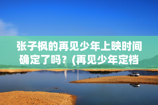 张子枫的再见少年上映时间确定了吗？(再见少年定档张子枫生日)