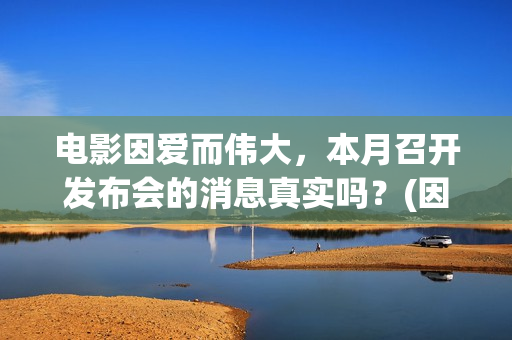 电影因爱而伟大，本月召开发布会的消息真实吗？(因爱而伟大电影简介)