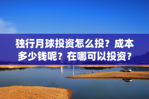 独行月球投资怎么投？成本多少钱呢？在哪可以投资？门槛多少？(独行月球电影什么时候开机)