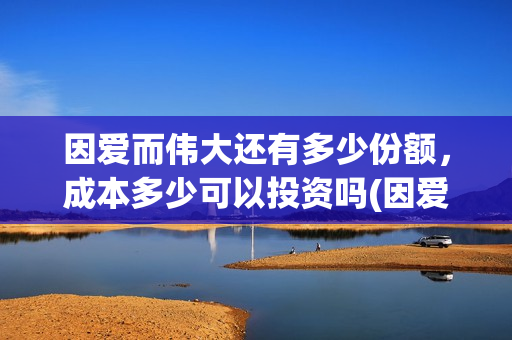 因爱而伟大还有多少份额，成本多少可以投资吗(因爱而伟大还会上映吗)