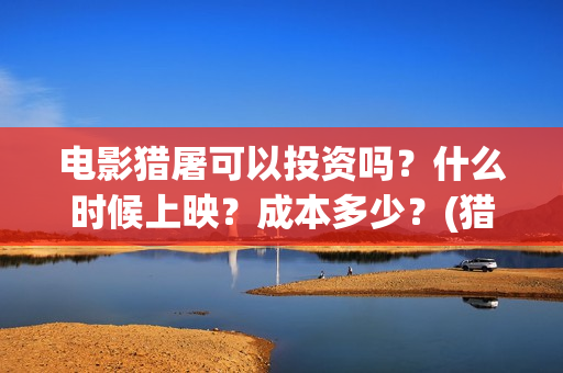 电影猎屠可以投资吗？什么时候上映？成本多少？(猎屠电影备案了吗)