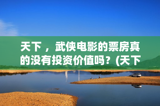 天下 ，武侠电影的票房真的没有投资价值吗？(天下第一武侠剧的巅峰之作)
