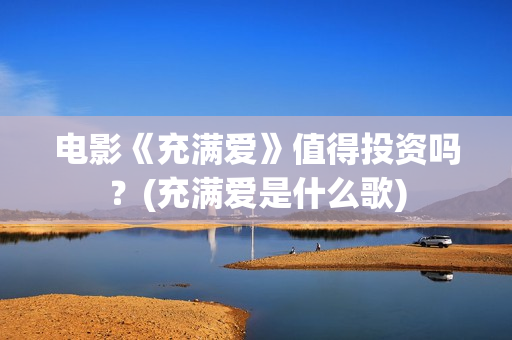 电影《充满爱》值得投资吗？(充满爱是什么歌)