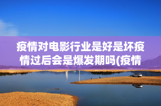 疫情对电影行业是好是坏疫情过后会是爆发期吗(疫情对电影行业有影响吗)