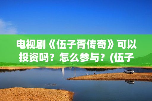 电视剧《伍子胥传奇》可以投资吗？怎么参与？(伍子胥全剧)