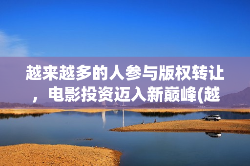 越来越多的人参与版权转让，电影投资迈入新巅峰(越来越多人参与的成语)