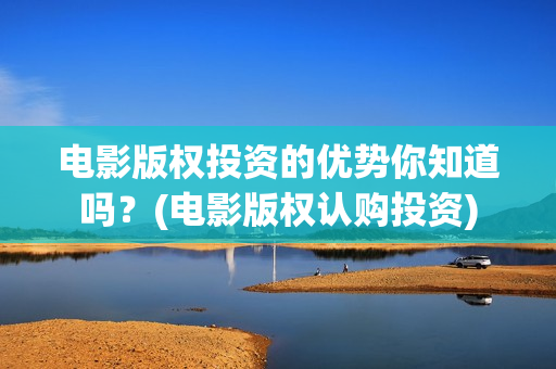 电影版权投资的优势你知道吗？(电影版权认购投资)