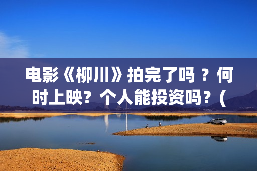电影《柳川》拍完了吗 ？何时上映？个人能投资吗？(电影《柳川》拍摄时间)