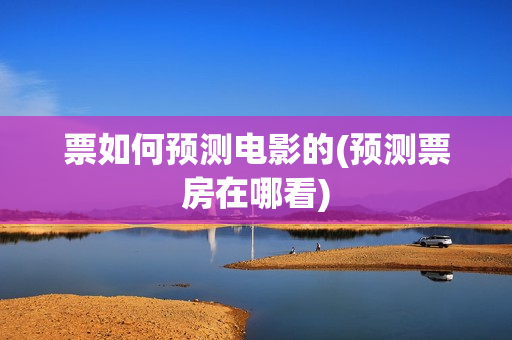 票如何预测电影的(预测票房在哪看)