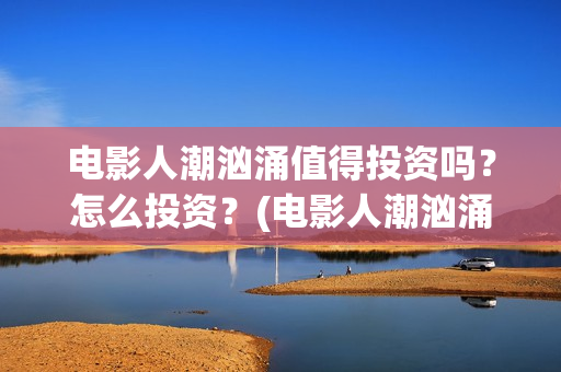 电影人潮汹涌值得投资吗？怎么投资？(电影人潮汹涌咋样)