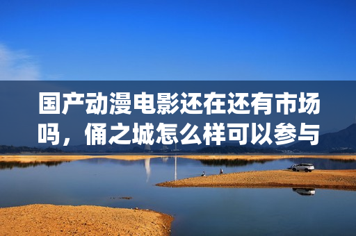 国产动漫电影还在还有市场吗，俑之城怎么样可以参与吗(国产动漫电影有什么好看的推荐)