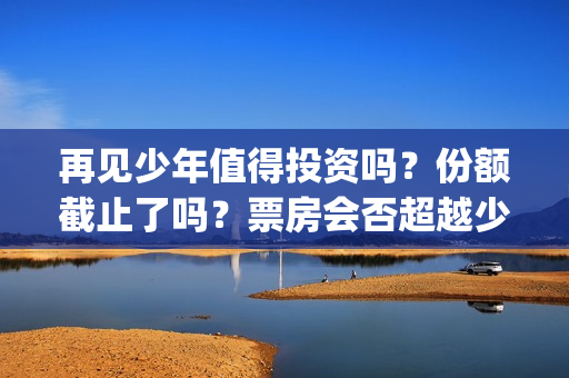 再见少年值得投资吗？份额截止了吗？票房会否超越少年(再见少年有彩蛋吗)
