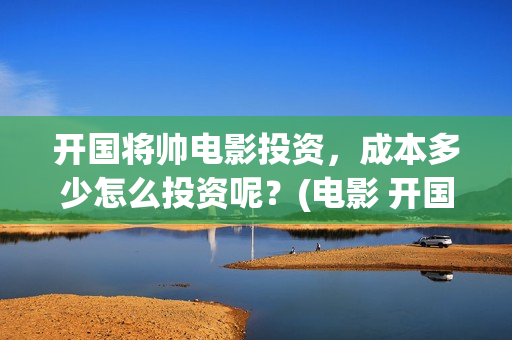 开国将帅电影投资，成本多少怎么投资呢？(电影 开国将帅)