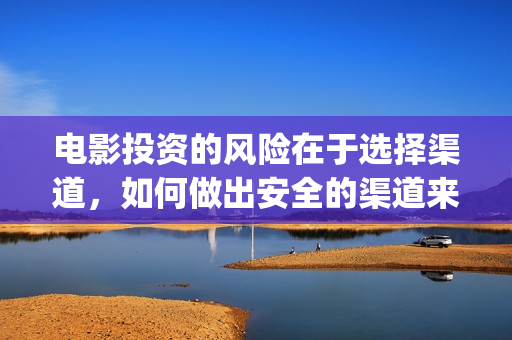电影投资的风险在于选择渠道，如何做出安全的渠道来投(投资电影风险有多大)
