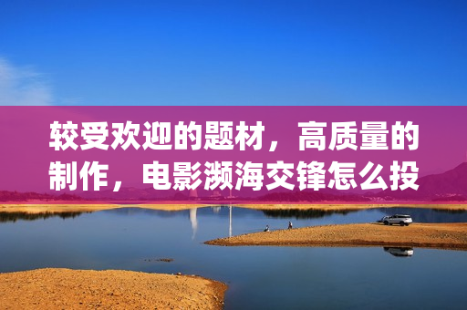 较受欢迎的题材，高质量的制作，电影濒海交锋怎么投资(较受欢迎的题材有哪些)