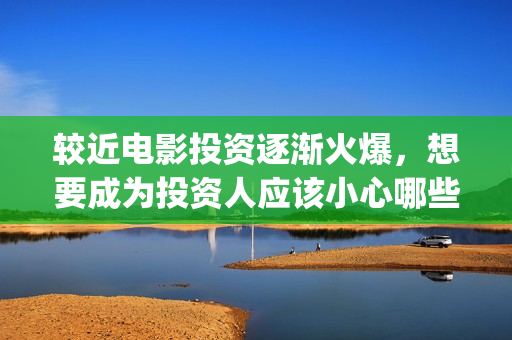 较近电影投资逐渐火爆，想要成为投资人应该小心哪些套(电影行业投资)