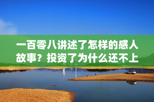 一百零八讲述了怎样的感人故事？投资了为什么还不上(一百零八背后的故事)