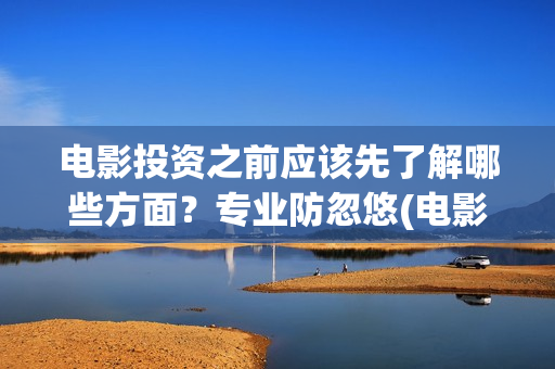 电影投资之前应该先了解哪些方面？专业防忽悠(电影投资流程为)