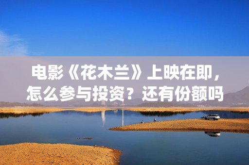 电影《花木兰》上映在即，怎么参与投资？还有份额吗？(电影《花木兰》免费完整版)
