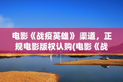 电影《战疫英雄》 渠道，正规电影版权认购(电影《战疫英雄》在线观看)