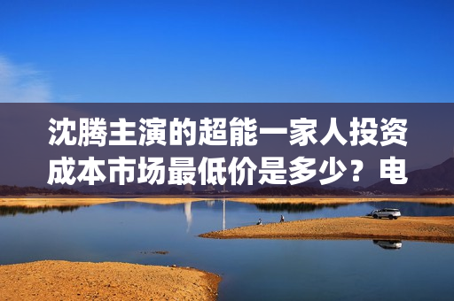 沈腾主演的超能一家人投资成本市场最低价是多少？电影的优势是什么？(沈腾主演的超能力电视剧)