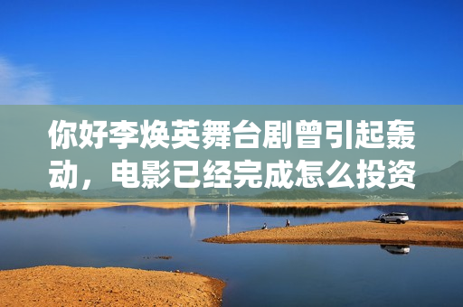 你好李焕英舞台剧曾引起轰动，电影已经完成怎么投资？(你好李焕英 跳舞)