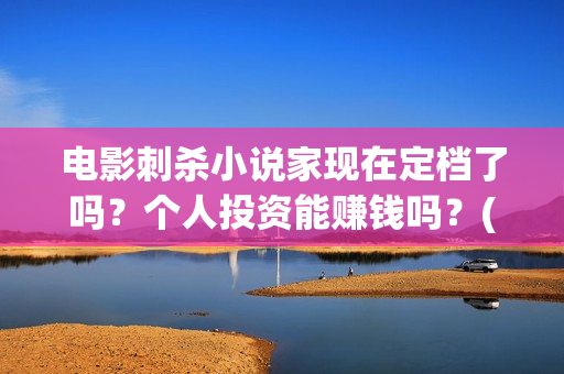 电影刺杀小说家现在定档了吗？个人投资能赚钱吗？(电影刺杀小说家2免费观看完整版高清)