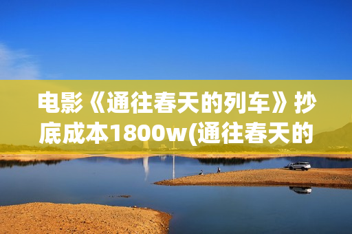 电影《通往春天的列车》抄底成本1800w(通往春天的列车预告:电影通往春天的列车在线观看)