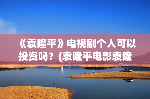《袁隆平》电视剧个人可以投资吗？(袁隆平电影袁隆平)