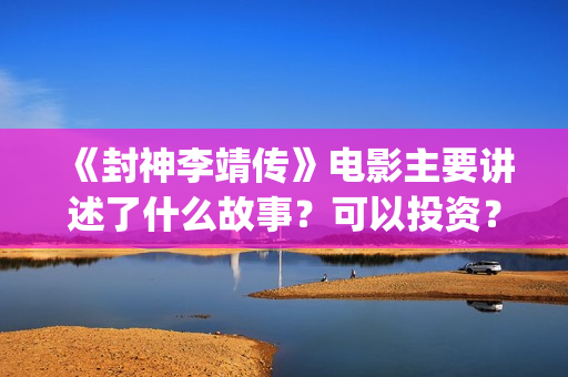 《封神李靖传》电影主要讲述了什么故事？可以投资？(封神演义李靖)