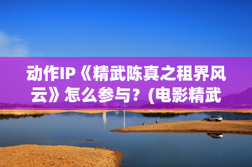 动作IP《精武陈真之租界风云》怎么参与？(电影精武陈真)